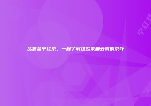品尝昌宁红茶，一起了解这款来自云南的茶叶