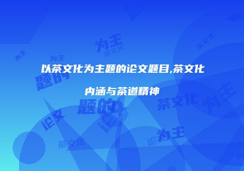 以茶文化为主题的论文题目,茶文化内涵与茶道精神