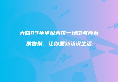 大益03年甲级青饼一场饼与青春的告别，让你重新认识生活