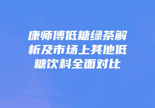 康师傅低糖绿茶解析及市场上其他低糖饮料全面对比