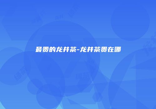 最贵的龙井茶-龙井茶贵在哪