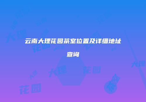 云南大理花园茶室位置及详细地址查询