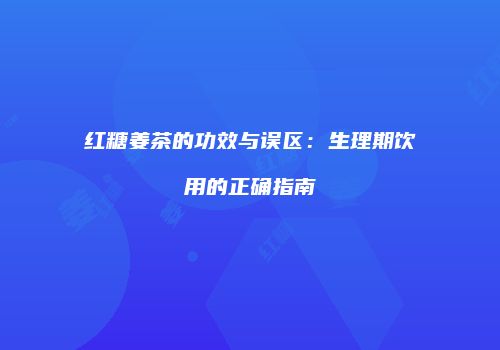 红糖姜茶的功效与误区：生理期饮用的正确指南