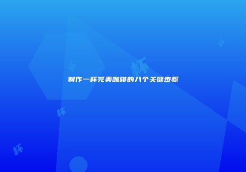 制作一杯完美咖啡的八个关键步骤