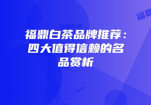 福鼎白茶品牌推荐：四大值得信赖的名品赏析