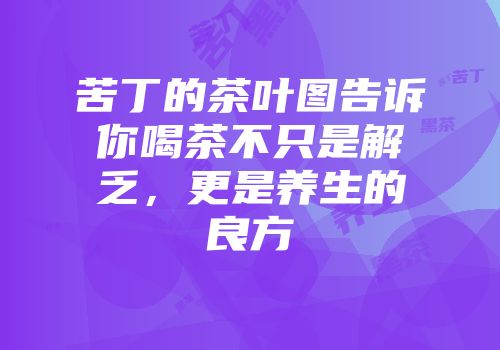 苦丁的茶叶图告诉你喝茶不只是解乏，更是养生的良方