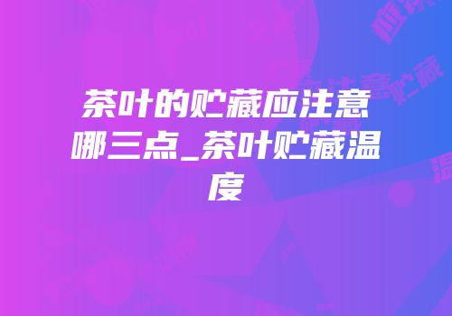 茶叶的贮藏应注意哪三点_茶叶贮藏温度