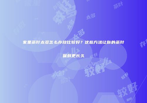 家里茶叶太多怎么存放比较好？这些方法让你的茶叶保鲜更长久