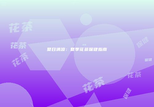 夏日清凉：夏季花茶保健指南