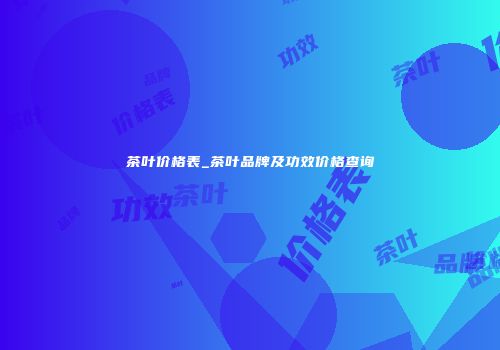 茶叶价格表_茶叶品牌及功效价格查询