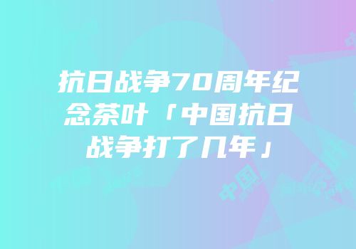 抗日战争70周年纪念茶叶「中国抗日战争打了几年」