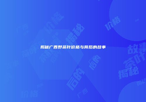 揭秘广西野茶叶价格与背后的故事