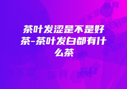 茶叶发涩是不是好茶-茶叶发白都有什么茶