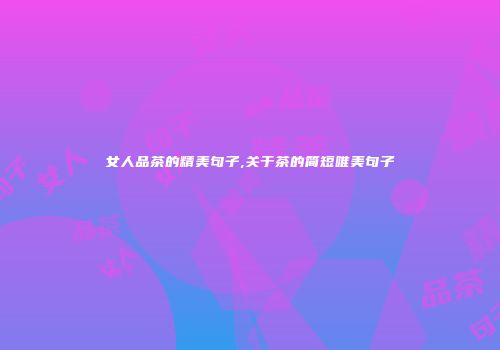 女人品茶的精美句子,关于茶的简短唯美句子