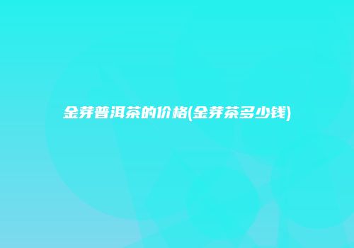 金芽普洱茶的价格(金芽茶多少钱)