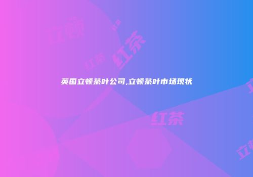 英国立顿茶叶公司,立顿茶叶市场现状