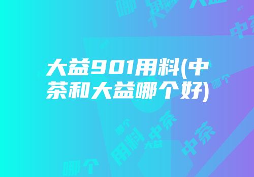 大益901用料(中茶和大益哪个好)