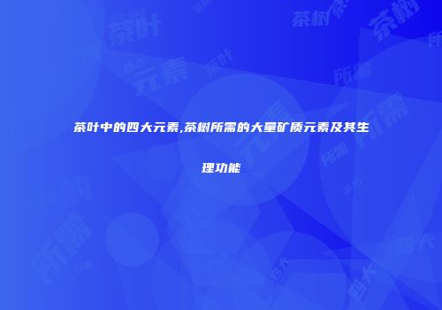 茶叶中的四大元素,茶树所需的大量矿质元素及其生理功能