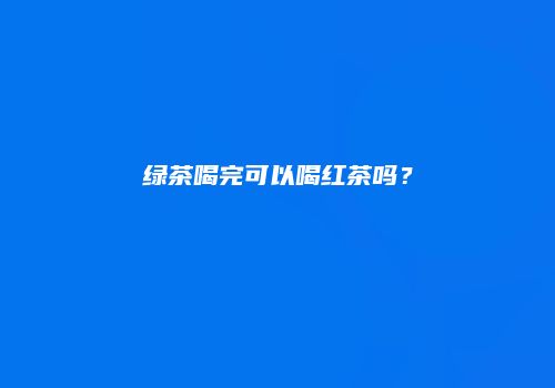 绿茶喝完可以喝红茶吗？