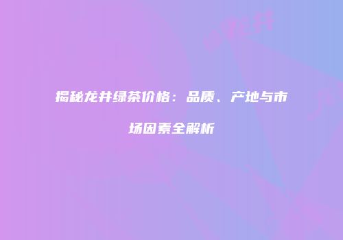 揭秘龙井绿茶价格：品质、产地与市场因素全解析