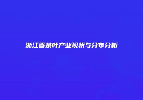 浙江省茶叶产业现状与分布分析