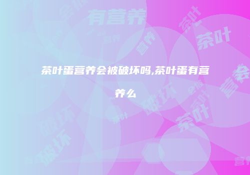 茶叶蛋营养会被破坏吗,茶叶蛋有营养么