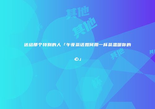 送给那个特别的人「午夜茶话如何用一杯茶温暖你的心」