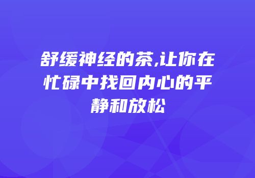舒缓神经的茶,让你在忙碌中找回内心的平静和放松