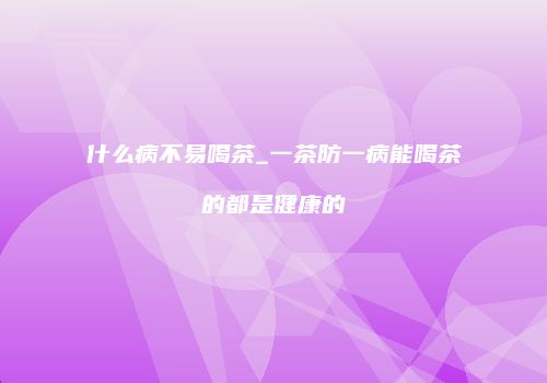什么病不易喝茶_一茶防一病能喝茶的都是健康的