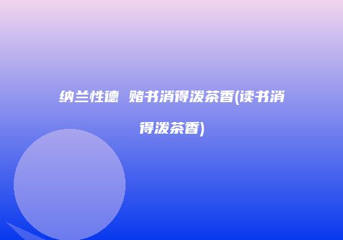 纳兰性德 赌书消得泼茶香(读书消得泼茶香)