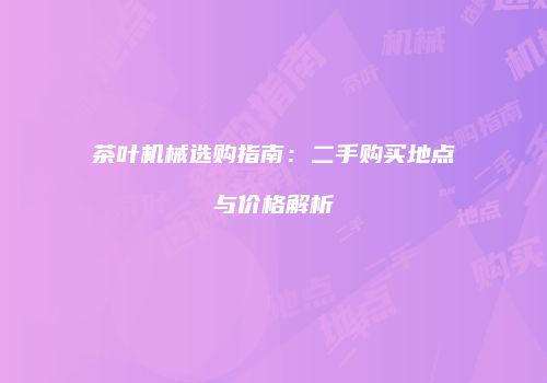 茶叶机械选购指南：二手购买地点与价格解析
