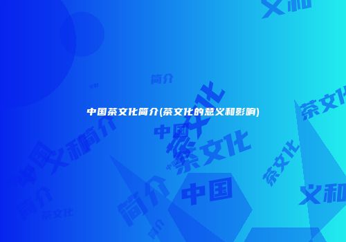中国茶文化简介(茶文化的意义和影响)
