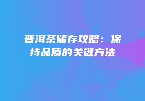 普洱茶储存攻略：保持品质的关键方法