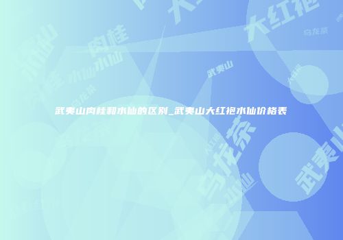 武夷山肉桂和水仙的区别_武夷山大红袍水仙价格表