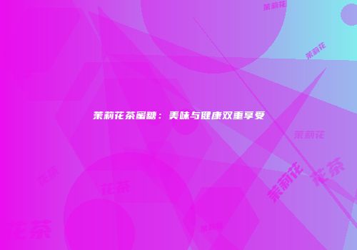 茉莉花茶蜜糖：美味与健康双重享受