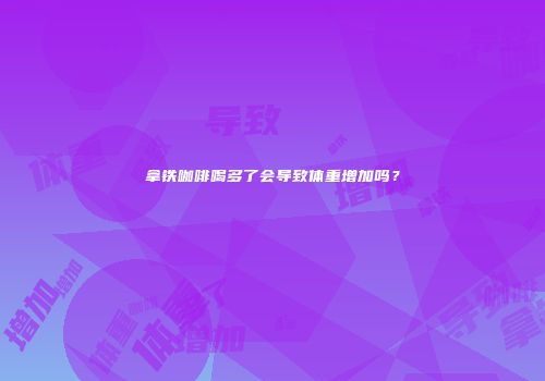 拿铁咖啡喝多了会导致体重增加吗？