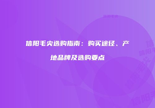 信阳毛尖选购指南：购买途径、产地品牌及选购要点