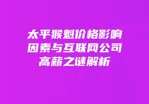 太平猴魁价格影响因素与互联网公司高薪之谜解析