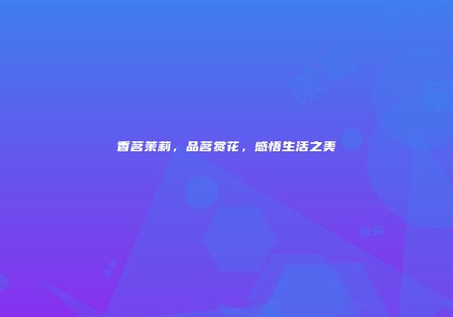 香茗茉莉，品茗赏花，感悟生活之美