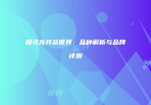 探寻龙井茶世界：品种解析与品牌评测