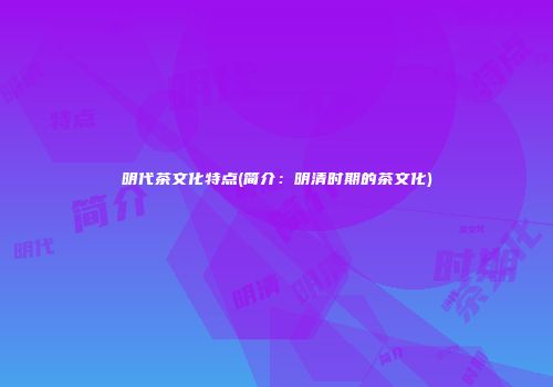 明代茶文化特点(简介：明清时期的茶文化)