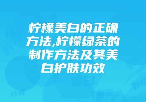 柠檬美白的正确方法,柠檬绿茶的制作方法及其美白护肤功效