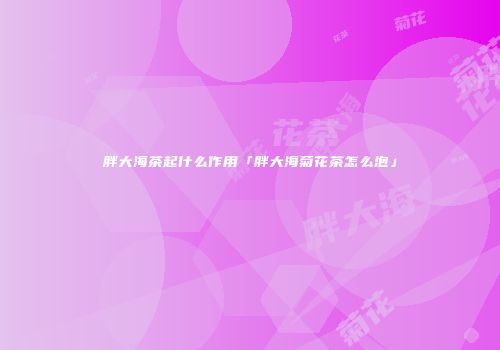 胖大海茶起什么作用「胖大海菊花茶怎么泡」