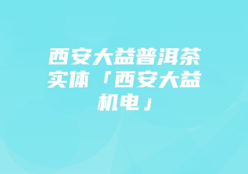 西安大益普洱茶实体「西安大益机电」