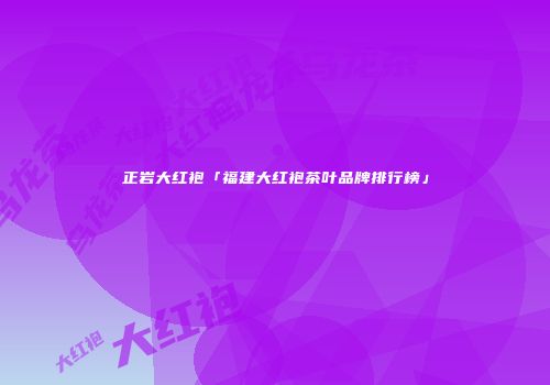 正岩大红袍「福建大红袍茶叶品牌排行榜」