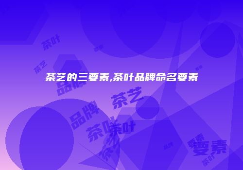 茶艺的三要素,茶叶品牌命名要素