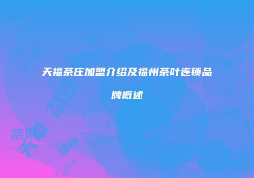 天福茶庄加盟介绍及福州茶叶连锁品牌概述