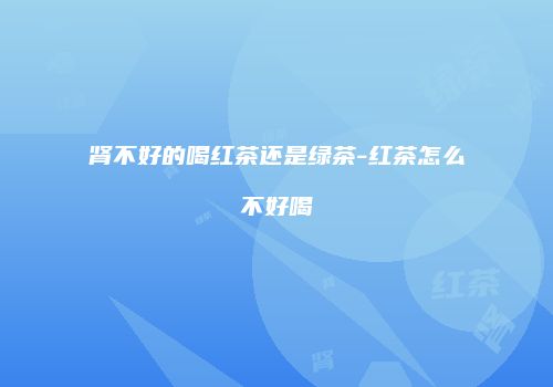 肾不好的喝红茶还是绿茶-红茶怎么不好喝