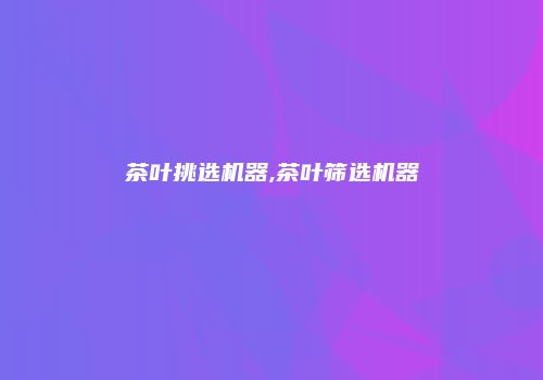 茶叶挑选机器,茶叶筛选机器