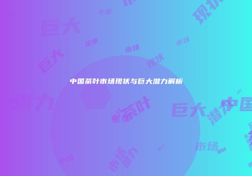 中国茶叶市场现状与巨大潜力解析